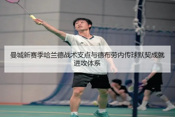 曼城新赛季哈兰德战术支点与德布劳内传球默契成就进攻体系