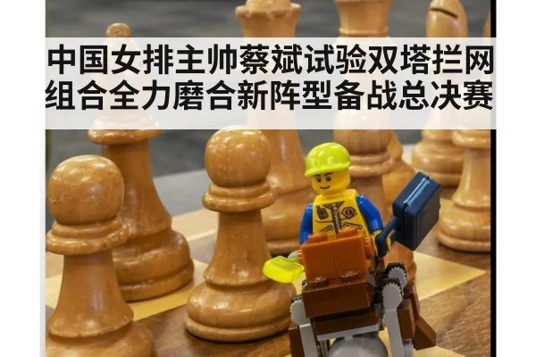 中国女排主帅蔡斌试验双塔拦网组合全力磨合新阵型备战总决赛