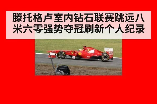 滕托格卢室内钻石联赛跳远八米六零强势夺冠刷新个人纪录