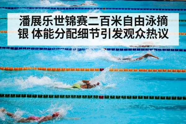 潘展乐世锦赛二百米自由泳摘银 体能分配细节引发观众热议