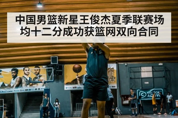 中国男篮新星王俊杰夏季联赛场均十二分成功获篮网双向合同