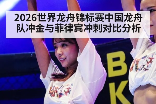 2026世界龙舟锦标赛中国龙舟队冲金与菲律宾冲刺对比分析
